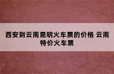 西安到云南昆明火车票的价格 云南特价火车票